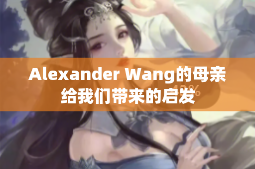 Alexander Wang的母亲给我们带来的启发