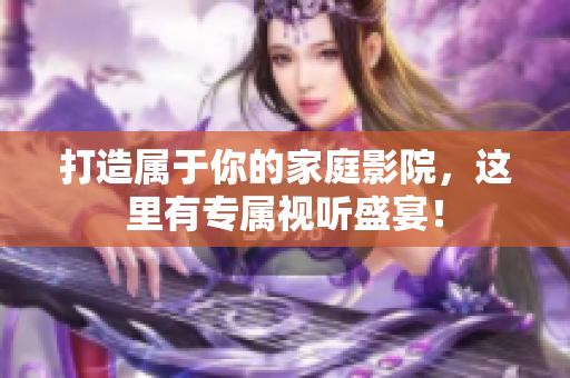 打造属于你的家庭影院，这里有专属视听盛宴！