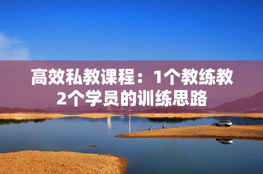 高效私教课程：1个教练教2个学员的训练思路