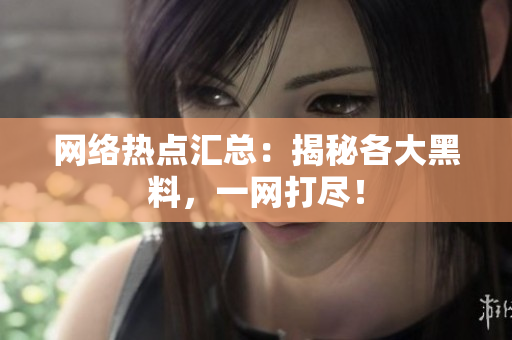 网络热点汇总：揭秘各大黑料，一网打尽！