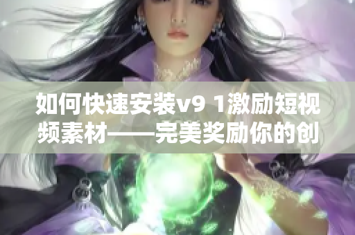 如何快速安装v9 1激励短视频素材——完美奖励你的创作灵感！