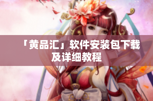 「黄品汇」软件安装包下载及详细教程