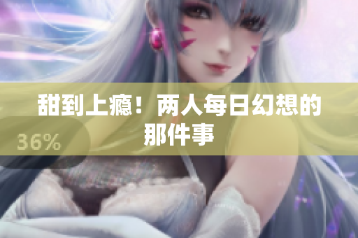 甜到上瘾！两人每日幻想的那件事