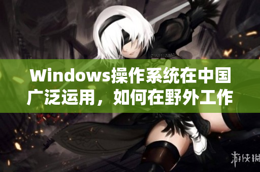 Windows操作系统在中国广泛运用，如何在野外工作？