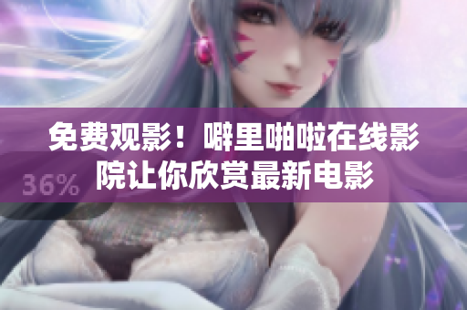 免费观影！噼里啪啦在线影院让你欣赏最新电影