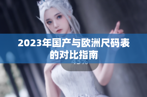 2023年国产与欧洲尺码表的对比指南
