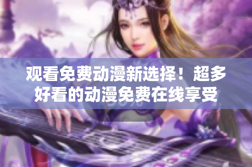 观看免费动漫新选择！超多好看的动漫免费在线享受