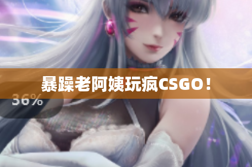 暴躁老阿姨玩疯CSGO！