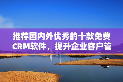 推荐国内外优秀的十款免费CRM软件，提升企业客户管理效率