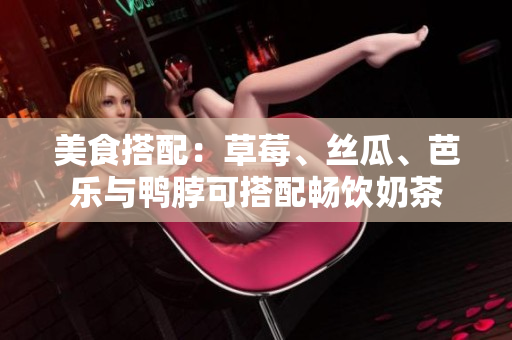 美食搭配：草莓、丝瓜、芭乐与鸭脖可搭配畅饮奶茶