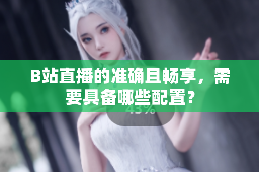 B站直播的准确且畅享，需要具备哪些配置？