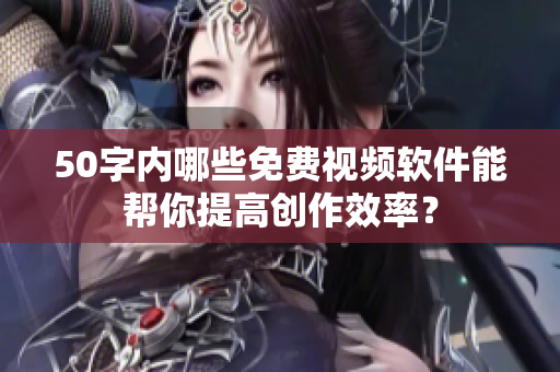 50字内哪些免费视频软件能帮你提高创作效率？