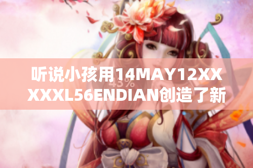 听说小孩用14MAY12XXXXXL56ENDIAN创造了新奇玩具