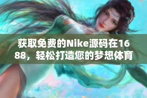 获取免费的Nike源码在1688，轻松打造您的梦想体育品牌