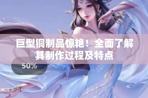巨型铜制品惊艳！全面了解其制作过程及特点