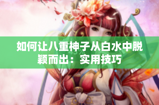 如何让八重神子从白水中脱颖而出：实用技巧