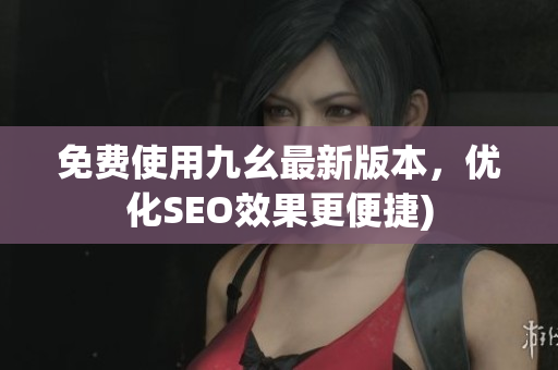 免费使用九幺最新版本，优化SEO效果更便捷)