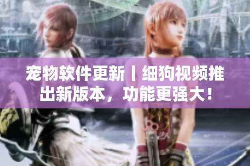 宠物软件更新丨细狗视频推出新版本，功能更强大！