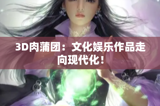 3D肉蒲团：文化娱乐作品走向现代化！