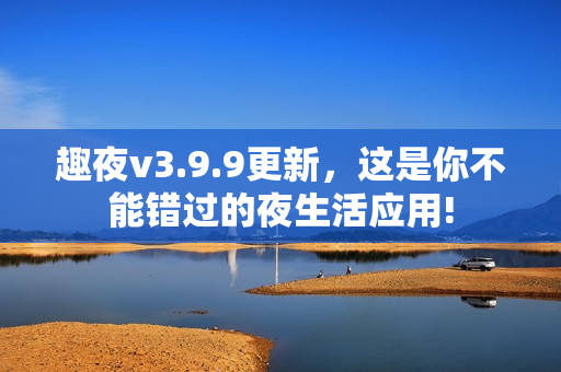 趣夜v3.9.9更新，这是你不能错过的夜生活应用!