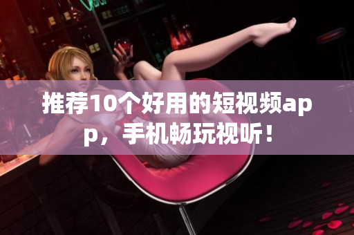 推荐10个好用的短视频app，手机畅玩视听！