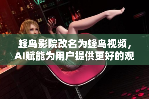 蜂鸟影院改名为蜂鸟视频，AI赋能为用户提供更好的观影体验