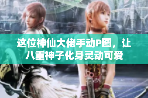 这位神仙大佬手动P图，让八重神子化身灵动可爱