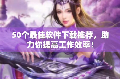 50个最佳软件下载推荐，助力你提高工作效率！