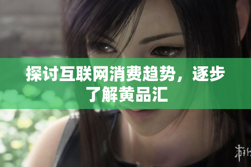 探讨互联网消费趋势，逐步了解黄品汇