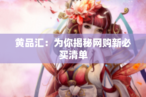 黄品汇：为你揭秘网购新必买清单