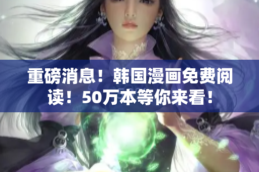 重磅消息！韩国漫画免费阅读！50万本等你来看！