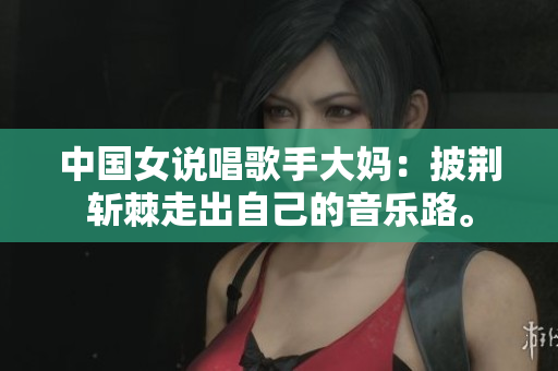 中国女说唱歌手大妈：披荆斩棘走出自己的音乐路。