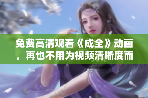 免费高清观看《成全》动画，再也不用为视频清晰度而烦恼了！