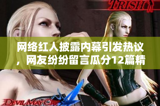 网络红人披露内幕引发热议，网友纷纷留言瓜分12篇精华报道