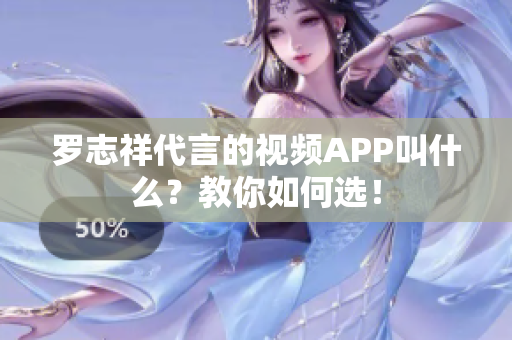 罗志祥代言的视频APP叫什么？教你如何选！