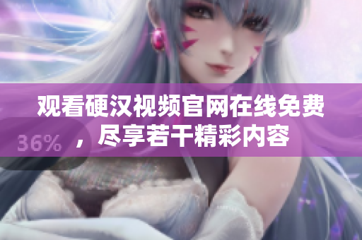 观看硬汉视频官网在线免费，尽享若干精彩内容