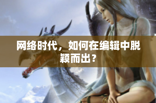 网络时代，如何在编辑中脱颖而出？