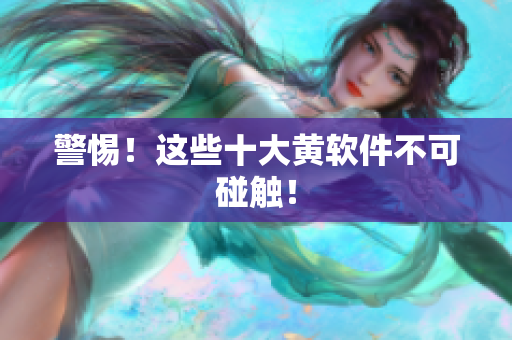 警惕！这些十大黄软件不可碰触！