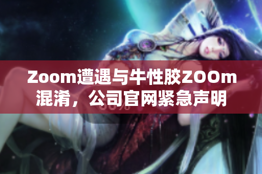 Zoom遭遇与牛性胶ZOOm混淆，公司官网紧急声明