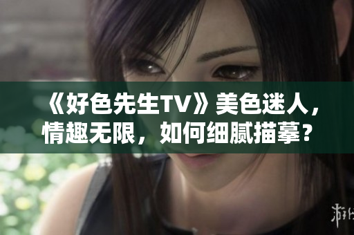 《好色先生TV》美色迷人，情趣无限，如何细腻描摹？