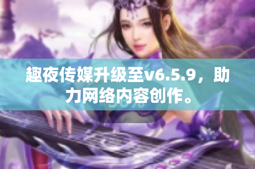 趣夜传媒升级至v6.5.9，助力网络内容创作。