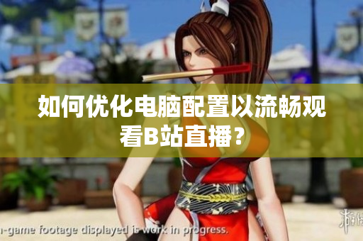 如何优化电脑配置以流畅观看B站直播？