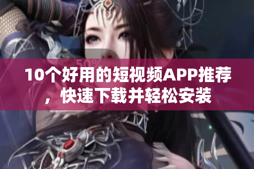 10个好用的短视频APP推荐，快速下载并轻松安装