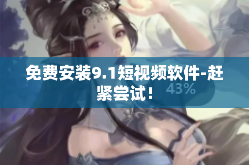免费安装9.1短视频软件-赶紧尝试！