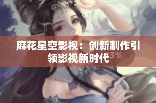 麻花星空影视：创新制作引领影视新时代