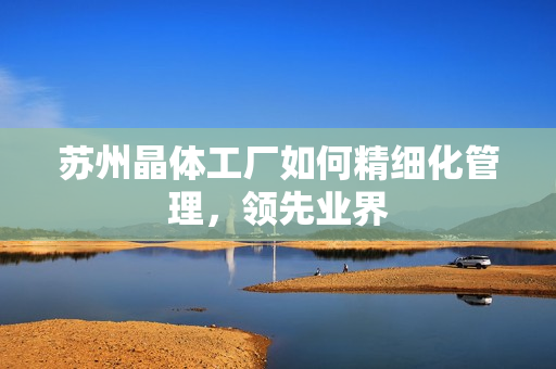 苏州晶体工厂如何精细化管理，领先业界