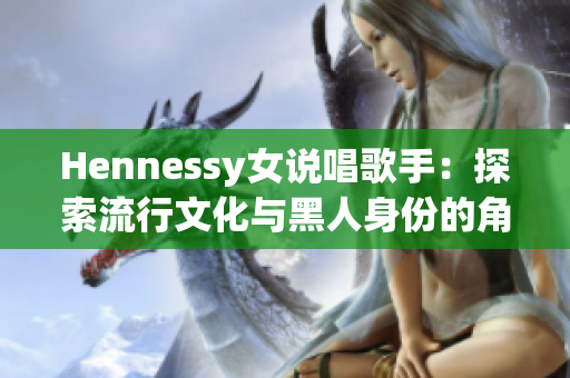 Hennessy女说唱歌手：探索流行文化与黑人身份的角色