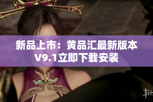 新品上市：黄品汇最新版本V9.1立即下载安装