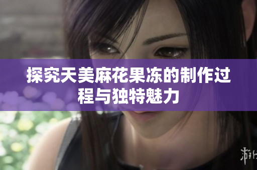 探究天美麻花果冻的制作过程与独特魅力