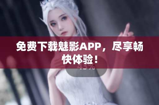 免费下载魅影APP，尽享畅快体验！
